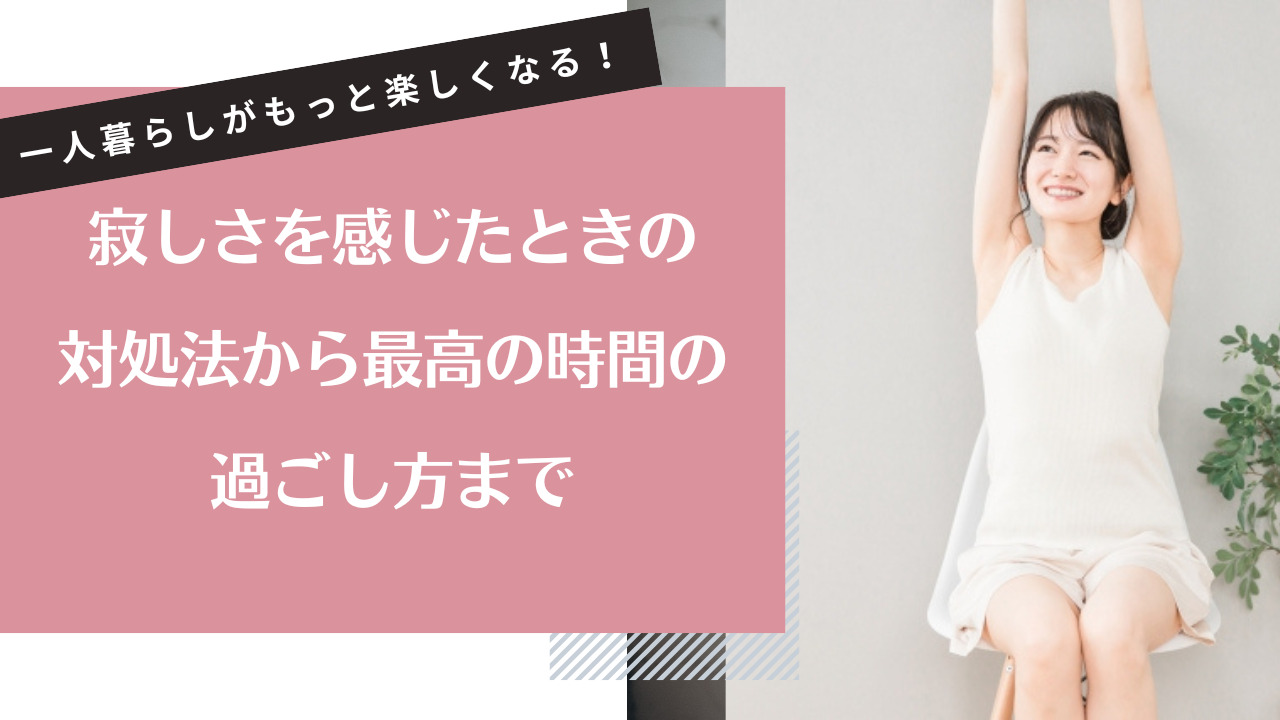 一人暮らしがもっと楽しくなる!寂しさを感じたときの対処法から最高の時間の過ごし方まで