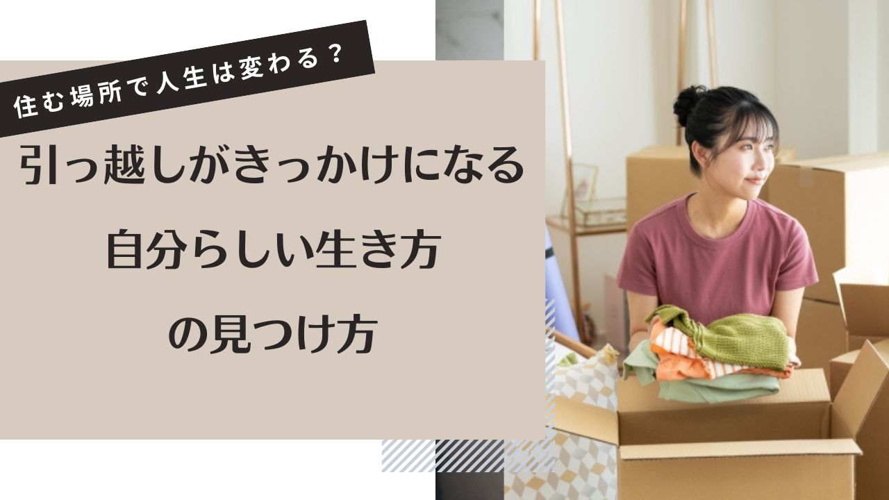 住む場所で人生は変わる?引っ越しがきっかけになる自分らしい生き方の見つけ方